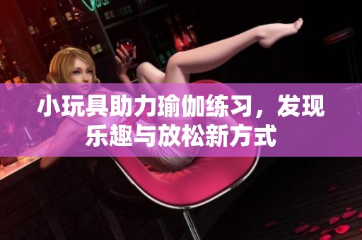 小玩具助力瑜伽练习，发现乐趣与放松新方式