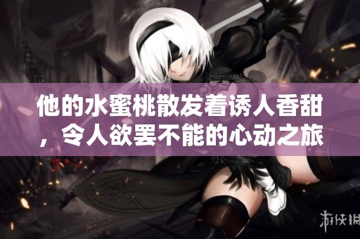 他的水蜜桃散发着诱人香甜，令人欲罢不能的心动之旅