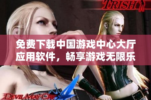 免费下载中国游戏中心大厅应用软件，畅享游戏无限乐趣