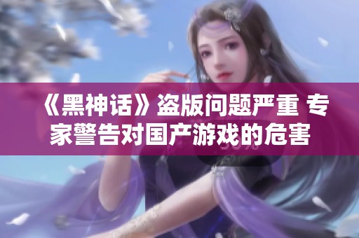 《黑神话》盗版问题严重 专家警告对国产游戏的危害