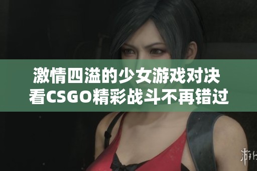 激情四溢的少女游戏对决 看CSGO精彩战斗不再错过