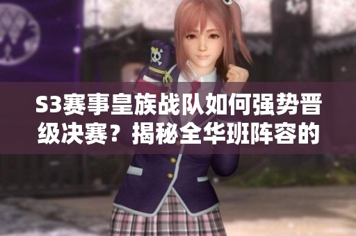 S3赛事皇族战队如何强势晋级决赛？揭秘全华班阵容的实力与魅力