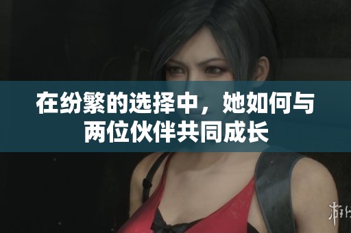 在纷繁的选择中，她如何与两位伙伴共同成长
