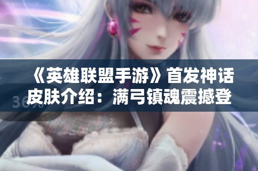 《英雄联盟手游》首发神话皮肤介绍：满弓镇魂震撼登场