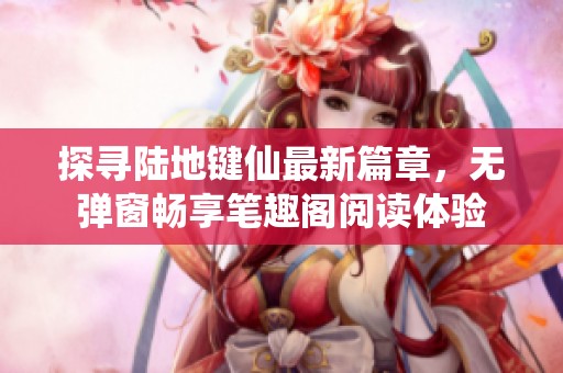 探寻陆地键仙最新篇章，无弹窗畅享笔趣阁阅读体验