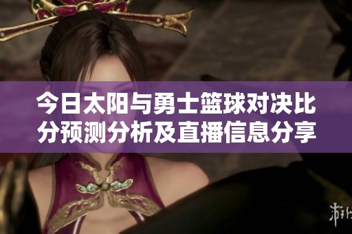 今日太阳与勇士篮球对决比分预测分析及直播信息分享