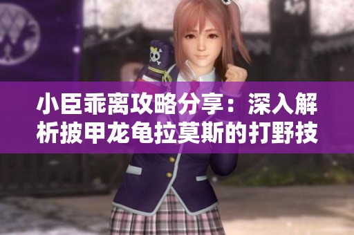 小臣乖离攻略分享：深入解析披甲龙龟拉莫斯的打野技巧