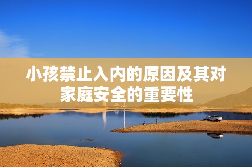 小孩禁止入内的原因及其对家庭安全的重要性