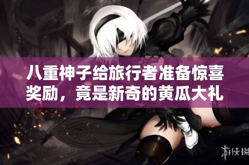 八重神子给旅行者准备惊喜奖励，竟是新奇的黄瓜大礼包
