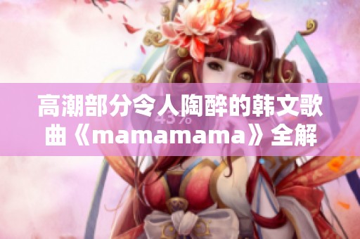 高潮部分令人陶醉的韩文歌曲《mamamama》全解析与分享