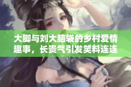 大脚与刘大脑袋的乡村爱情趣事，长贵气引发笑料连连