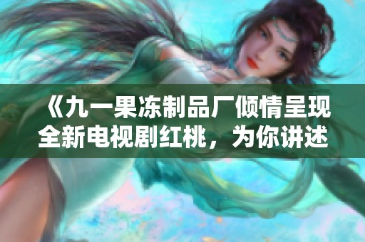 《九一果冻制品厂倾情呈现全新电视剧红桃，为你讲述甜蜜故事》