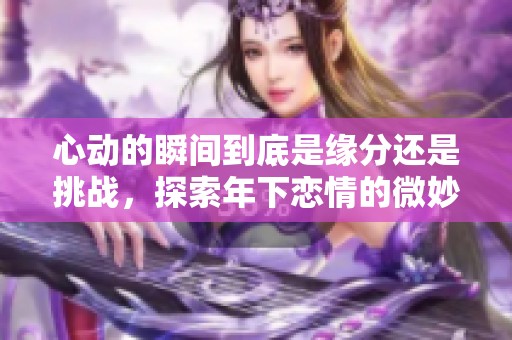 心动的瞬间到底是缘分还是挑战，探索年下恋情的微妙体验