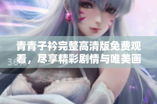 青青子衿完整高清版免费观看，尽享精彩剧情与唯美画面