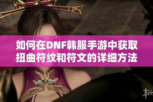 如何在DNF韩服手游中获取扭曲符纹和符文的详细方法