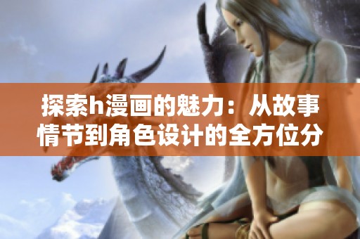 探索h漫画的魅力：从故事情节到角色设计的全方位分析
