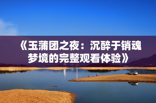 《玉蒲团之夜：沉醉于销魂梦境的完整观看体验》