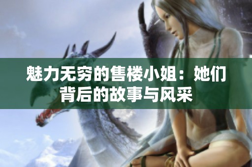 魅力无穷的售楼小姐：她们背后的故事与风采