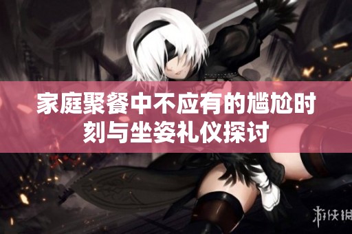 家庭聚餐中不应有的尴尬时刻与坐姿礼仪探讨