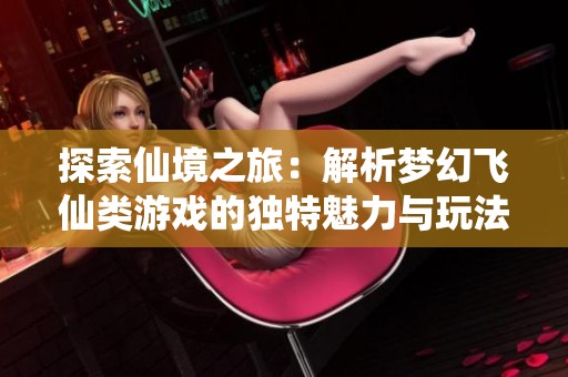 探索仙境之旅：解析梦幻飞仙类游戏的独特魅力与玩法