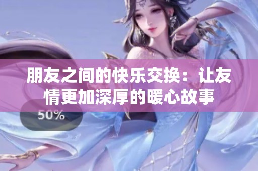 朋友之间的快乐交换：让友情更加深厚的暖心故事
