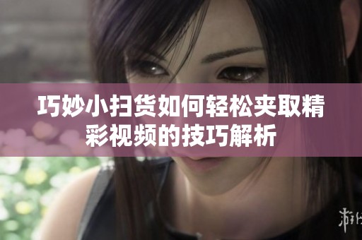 巧妙小扫货如何轻松夹取精彩视频的技巧解析