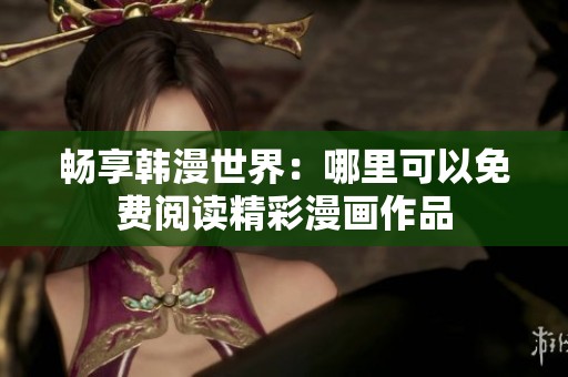 畅享韩漫世界：哪里可以免费阅读精彩漫画作品