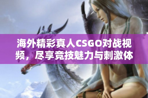 海外精彩真人CSGO对战视频，尽享竞技魅力与刺激体验