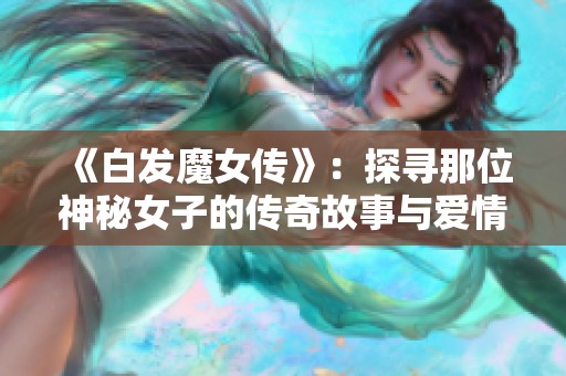 《白发魔女传》：探寻那位神秘女子的传奇故事与爱情纠葛