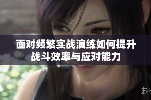 面对频繁实战演练如何提升战斗效率与应对能力