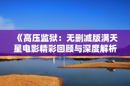 《高压监狱：无删减版满天星电影精彩回顾与深度解析》