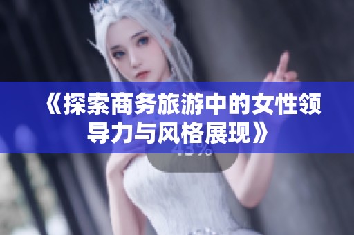 《探索商务旅游中的女性领导力与风格展现》