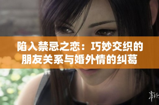 陷入禁忌之恋：巧妙交织的朋友关系与婚外情的纠葛