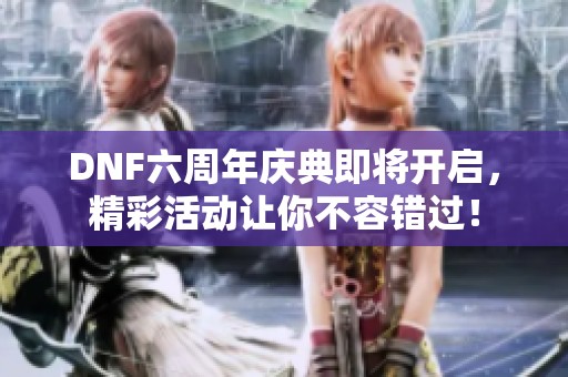 DNF六周年庆典即将开启，精彩活动让你不容错过！