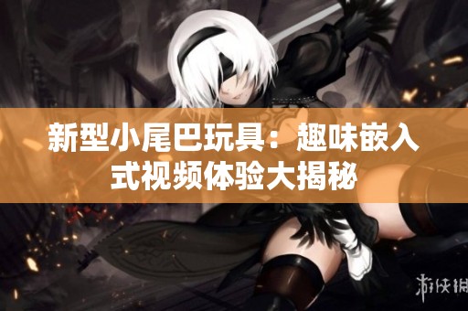 新型小尾巴玩具：趣味嵌入式视频体验大揭秘