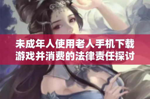 未成年人使用老人手机下载游戏并消费的法律责任探讨