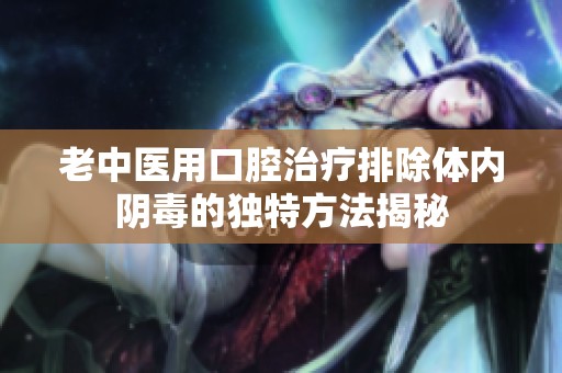 老中医用口腔治疗排除体内阴毒的独特方法揭秘