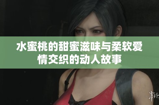 水蜜桃的甜蜜滋味与柔软爱情交织的动人故事