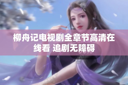 柳舟记电视剧全章节高清在线看 追剧无障碍