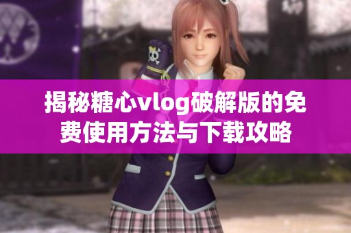 揭秘糖心vlog破解版的免费使用方法与下载攻略