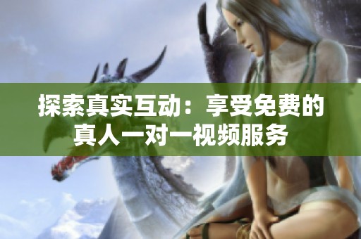 探索真实互动：享受免费的真人一对一视频服务