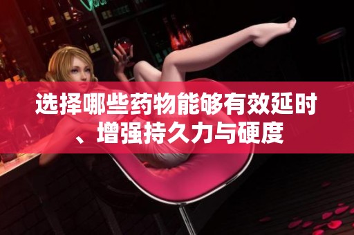 选择哪些药物能够有效延时、增强持久力与硬度