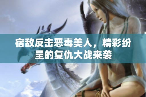 宿敌反击恶毒美人，精彩纷呈的复仇大战来袭
