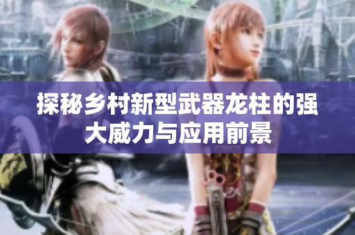 探秘乡村新型武器龙柱的强大威力与应用前景