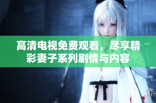 高清电视免费观看，尽享精彩妻子系列剧情与内容