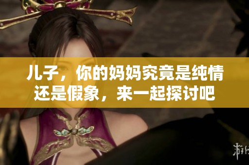 儿子，你的妈妈究竟是纯情还是假象，来一起探讨吧
