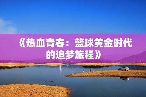 《热血青春：篮球黄金时代的追梦旅程》