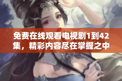 免费在线观看电视剧1到42集，精彩内容尽在掌握之中