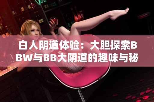 白人阴道体验：大胆探索BBW与BB大阴道的趣味与秘密