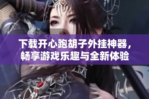 下载开心跑胡子外挂神器，畅享游戏乐趣与全新体验